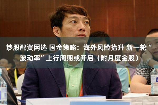 炒股配资网选 国金策略：海外风险抬升 新一轮“波动率”上行周期或开启（附月度金股）