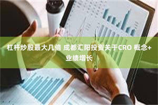 杠杆炒股最大几倍 成都汇阳投资关于CRO 概念+业绩增长
