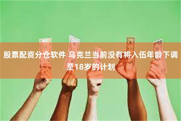 股票配资分仓软件 乌克兰当前没有将入伍年龄下调至18岁的计划
