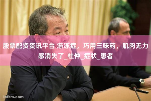 股票配资资讯平台 渐冻症，巧用三味药，肌肉无力感消失了_杜仲_症状_患者