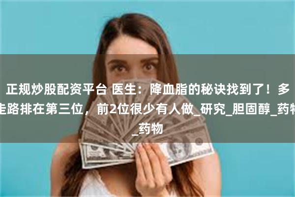 正规炒股配资平台 医生：降血脂的秘诀找到了！多走路排在第三位，前2位很少有人做_研究_胆固醇_药物