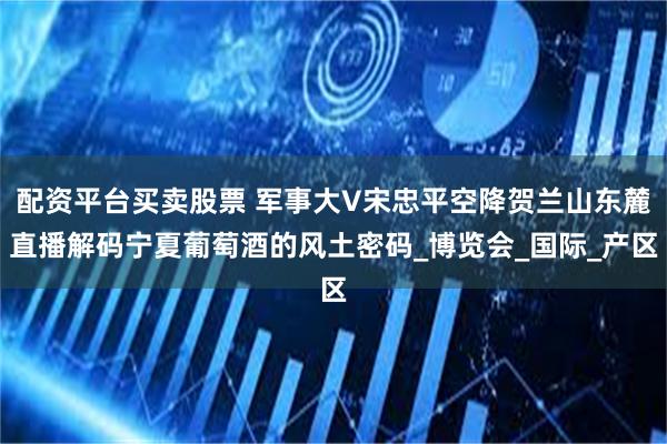 配资平台买卖股票 军事大V宋忠平空降贺兰山东麓直播解码宁夏葡萄酒的风土密码_博览会_国际_产区