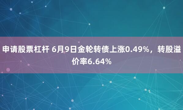 申请股票杠杆 6月9日金轮转债上涨0.49%，转股溢价率6.64%