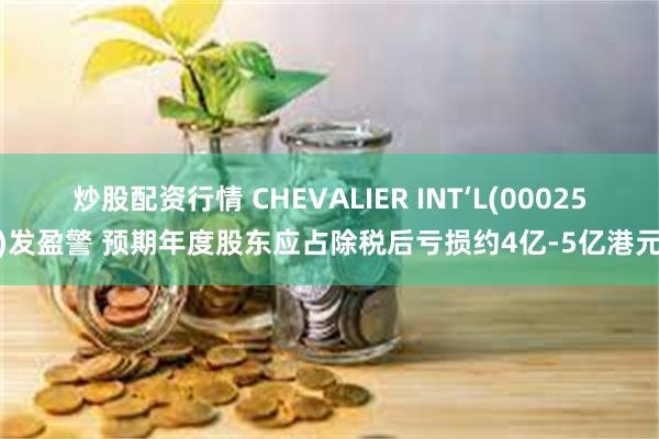 炒股配资行情 CHEVALIER INT‘L(00025)发盈警 预期年度股东应占除税后亏损约4亿-5亿港元