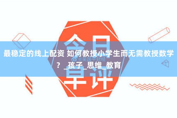 最稳定的线上配资 如何教授小学生而无需教授数学？_孩子_思维_教育