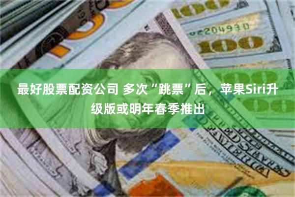 最好股票配资公司 多次“跳票”后，苹果Siri升级版或明年春季推出