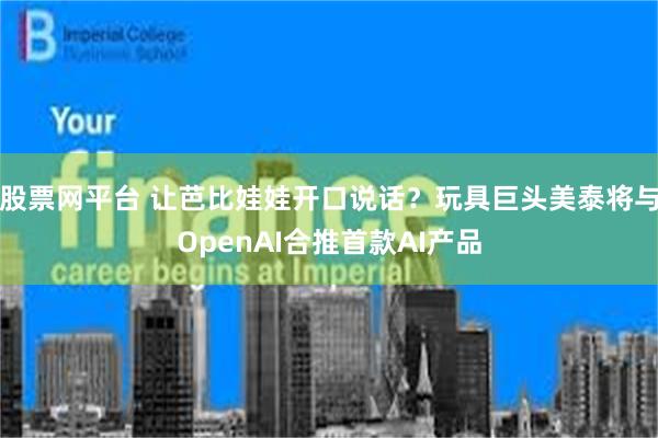 股票网平台 让芭比娃娃开口说话？玩具巨头美泰将与OpenAI合推首款AI产品