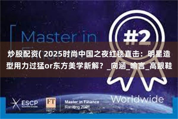 炒股配资( 2025时尚中国之夜红毯直击：明星造型用力过猛or东方美学新解？_向涵_喻言_高跟鞋