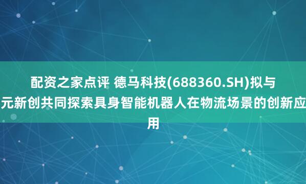 配资之家点评 德马科技(688360.SH)拟与智元新创共同探索具身智能机器人在物流场景的创新应用