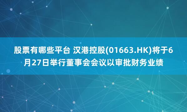 股票有哪些平台 汉港控股(01663.HK)将于6月27日举行董事会会议以审批财务业绩