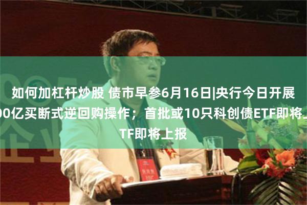 如何加杠杆炒股 债市早参6月16日|央行今日开展4000亿买断式逆回购操作；首批或10只科创债ETF即将上报