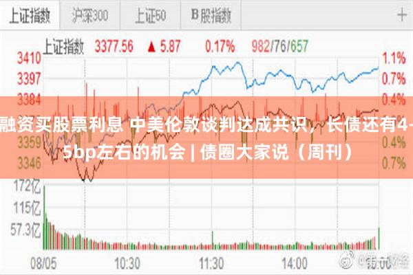 融资买股票利息 中美伦敦谈判达成共识，长债还有4-5bp左右的机会 | 债圈大家说（周刊）