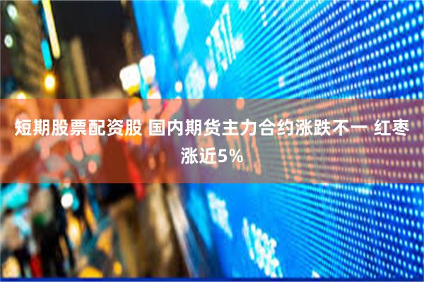 短期股票配资股 国内期货主力合约涨跌不一 红枣涨近5%