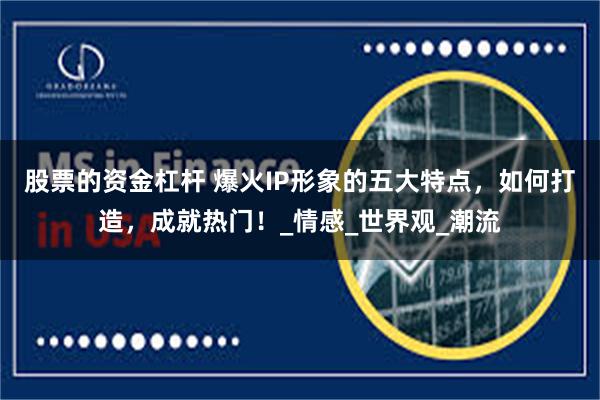 股票的资金杠杆 爆火IP形象的五大特点，如何打造，成就热门！_情感_世界观_潮流