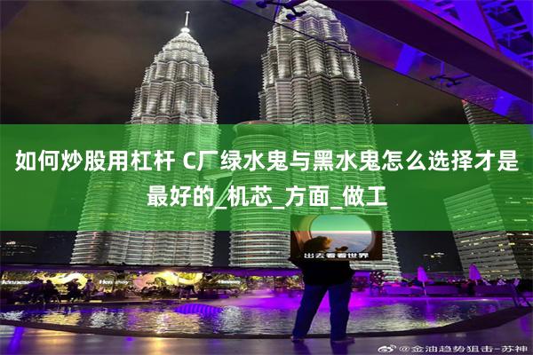 如何炒股用杠杆 C厂绿水鬼与黑水鬼怎么选择才是最好的_机芯_方面_做工