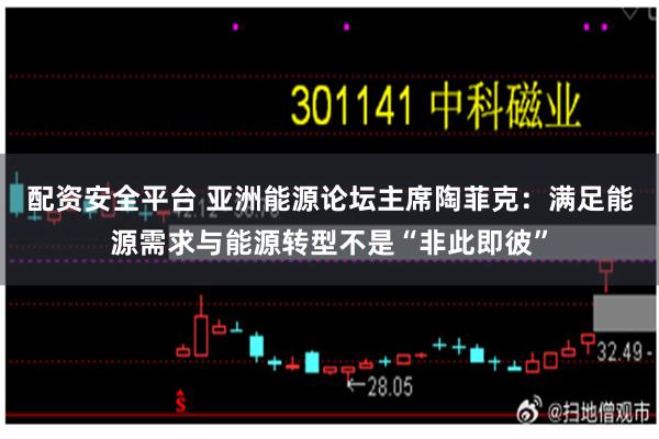 配资安全平台 亚洲能源论坛主席陶菲克：满足能源需求与能源转型不是“非此即彼”