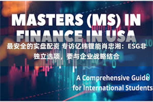 最安全的实盘配资 专访亿纬锂能肖忠湘：ESG非独立选项，要与企业战略结合