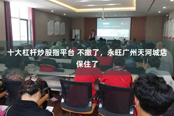 十大杠杆炒股指平台 不撤了，永旺广州天河城店保住了