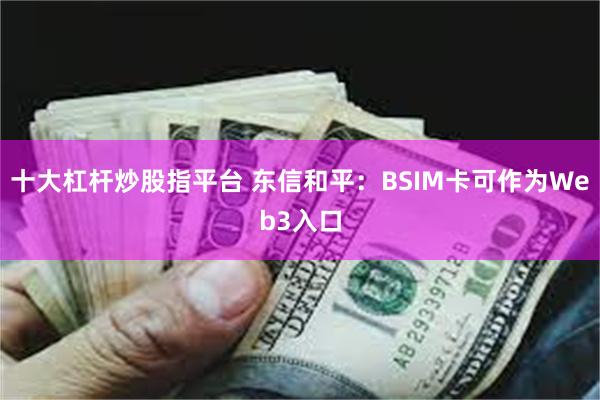 十大杠杆炒股指平台 东信和平：BSIM卡可作为Web3入口