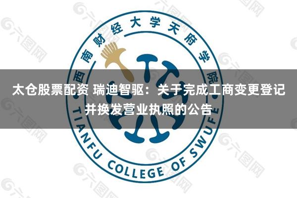 太仓股票配资 瑞迪智驱：关于完成工商变更登记并换发营业执照的公告