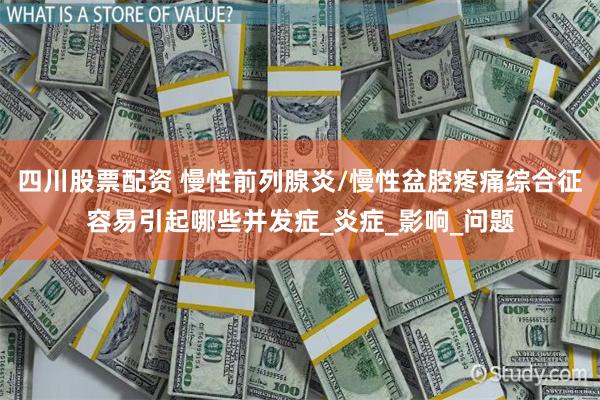 四川股票配资 慢性前列腺炎/慢性盆腔疼痛综合征容易引起哪些并发症_炎症_影响_问题