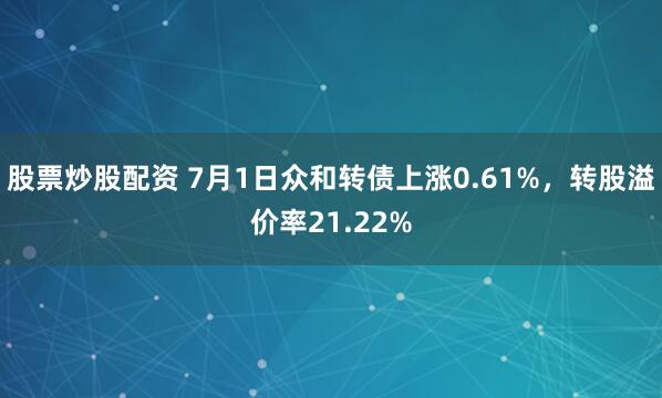 股票炒股配资 7月1日众和转债上涨0.61%，转股溢价率21.22%