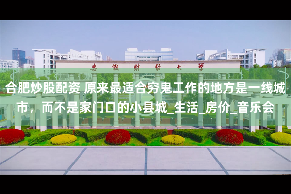 合肥炒股配资 原来最适合穷鬼工作的地方是一线城市，而不是家门口的小县城_生活_房价_音乐会